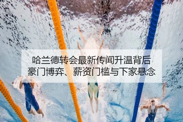 哈兰德转会最新传闻升温背后 豪门博弈、薪资门槛与下家悬念